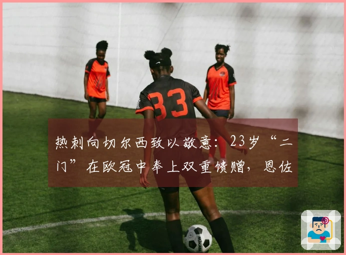 热刺向切尔西致以敬意：23岁“二门”在欧冠中奉上双重馈赠，恩佐内讧引发激烈争论