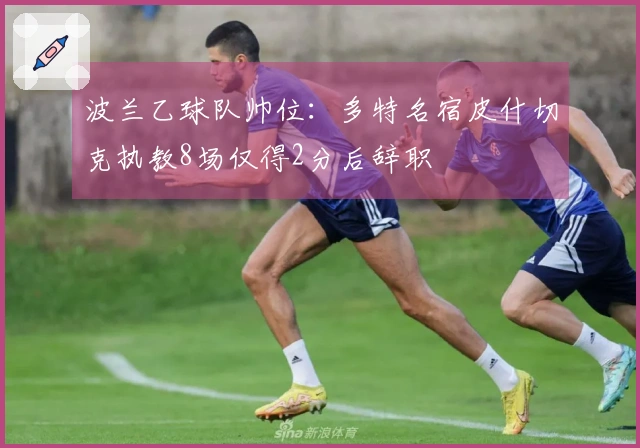 波兰乙球队帅位：多特名宿皮什切克执教8场仅得2分后辞职