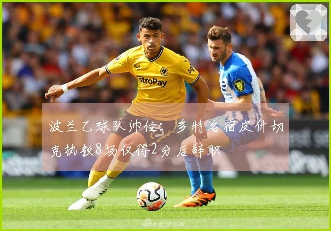 波兰乙球队帅位：多特名宿皮什切克执教8场仅得2分后辞职