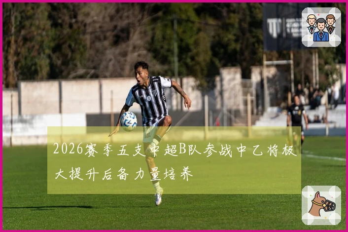 2026赛季五支中超B队参战中乙将极大提升后备力量培养