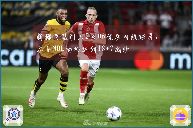 新疆男篮引入2米06优质内线球员，本季NBL场均达到18+7成绩