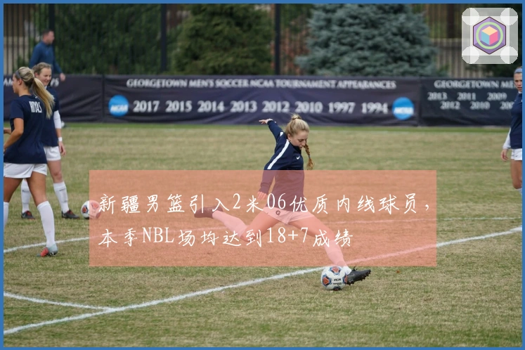 新疆男篮引入2米06优质内线球员，本季NBL场均达到18+7成绩