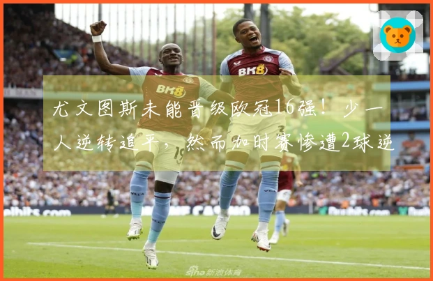 尤文图斯未能晋级欧冠16强！少一人逆转追平，然而加时赛惨遭2球逆转