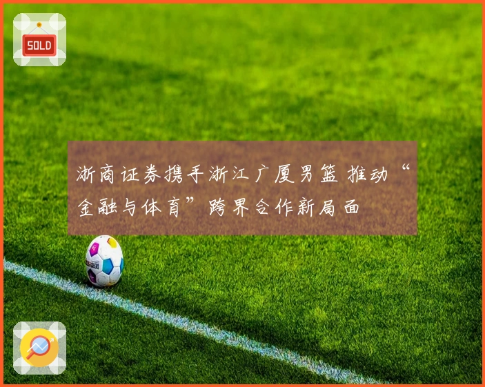浙商证券携手浙江广厦男篮 推动“金融与体育”跨界合作新局面