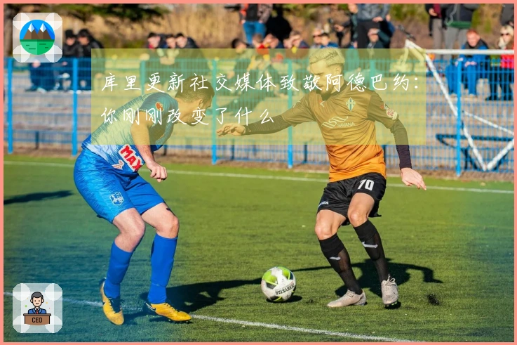 库里更新社交媒体致敬阿德巴约：你刚刚改变了什么