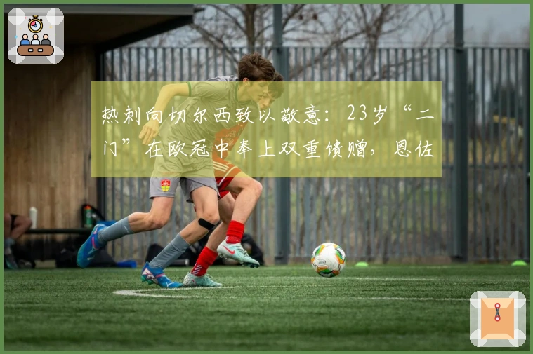 热刺向切尔西致以敬意：23岁“二门”在欧冠中奉上双重馈赠，恩佐内讧引发激烈争论