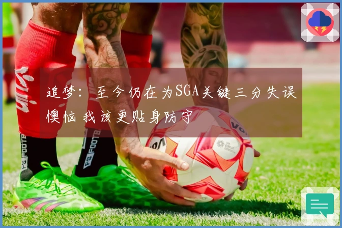 追梦：至今仍在为SGA关键三分失误懊恼 我该更贴身防守