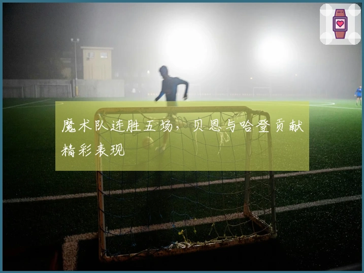 魔术队连胜五场，贝恩与哈登贡献精彩表现