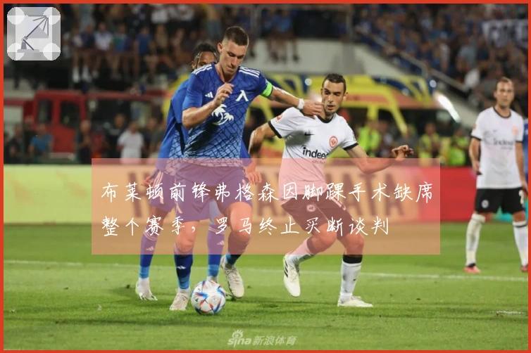 布莱顿前锋弗格森因脚踝手术缺席整个赛季，罗马终止买断谈判