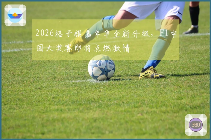 2026格子旗嘉年华全新升级，F1中国大奖赛即将点燃激情