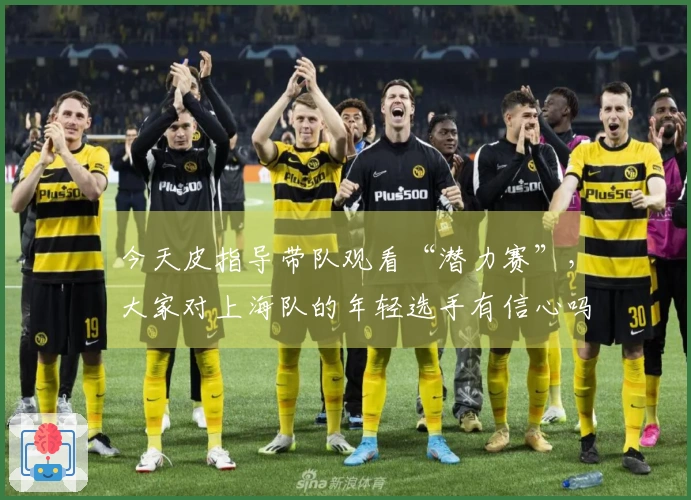 今天皮指导带队观看“潜力赛”，大家对上海队的年轻选手有信心吗？