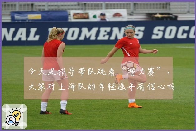 今天皮指导带队观看“潜力赛”，大家对上海队的年轻选手有信心吗？