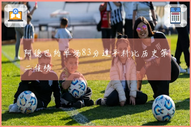 阿德巴约单场83分追平科比历史第二佳绩