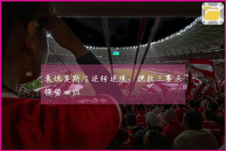 袁悦奥斯汀逆转逆境，挽救三赛点强势回归