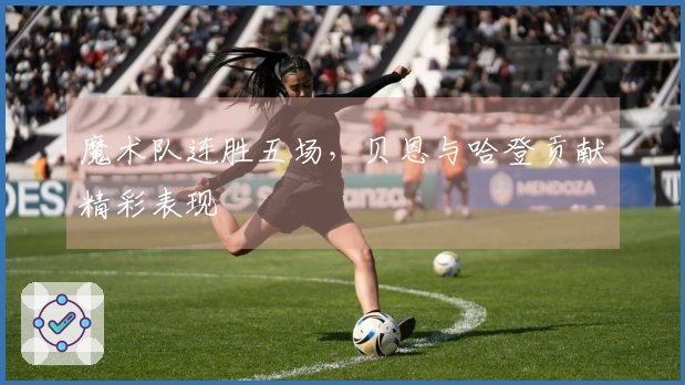 魔术队连胜五场，贝恩与哈登贡献精彩表现