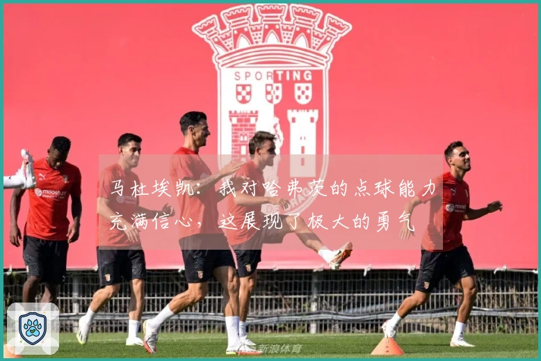 马杜埃凯：我对哈弗茨的点球能力充满信心，这展现了极大的勇气