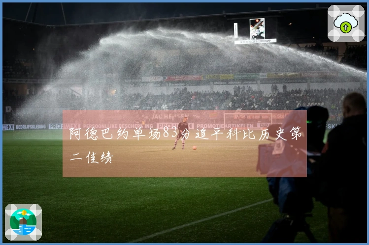 阿德巴约单场83分追平科比历史第二佳绩