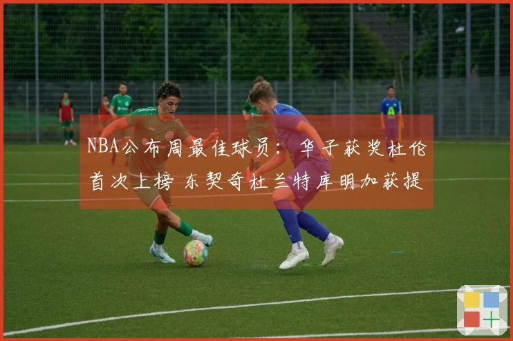 NBA公布周最佳球员：华子获奖杜伦首次上榜 东契奇杜兰特库明加获提名
