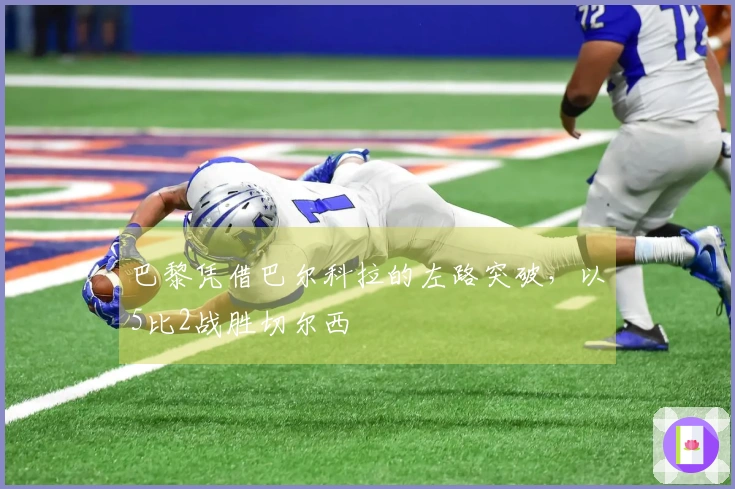 巴黎凭借巴尔科拉的左路突破，以5比2战胜切尔西