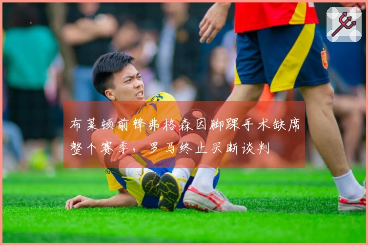 布莱顿前锋弗格森因脚踝手术缺席整个赛季，罗马终止买断谈判