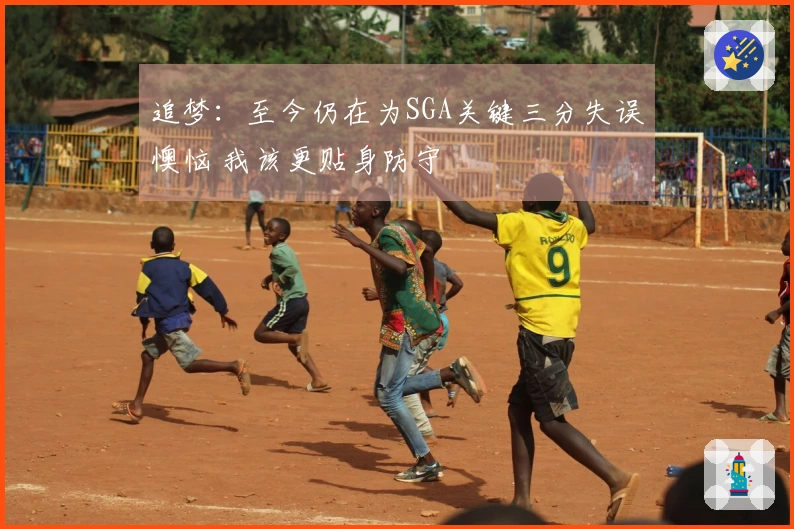 追梦：至今仍在为SGA关键三分失误懊恼 我该更贴身防守